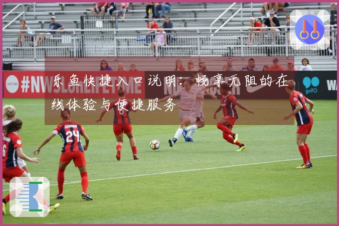 乐鱼快捷入口说明：畅享无阻的在线体验与便捷服务