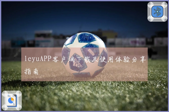 leyuAPP客户端下载及使用体验分享指南