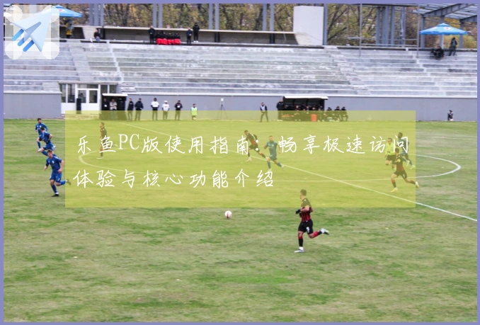 乐鱼PC版使用指南：畅享极速访问体验与核心功能介绍