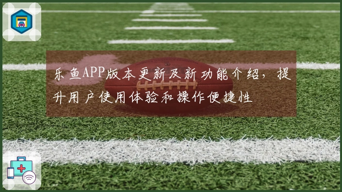 乐鱼APP版本更新及新功能介绍，提升用户使用体验和操作便捷性