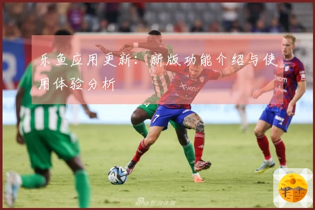 乐鱼应用更新：新版功能介绍与使用体验分析