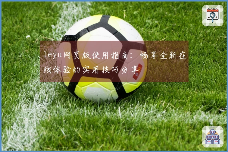 leyu网页版使用指南：畅享全新在线体验的实用技巧分享