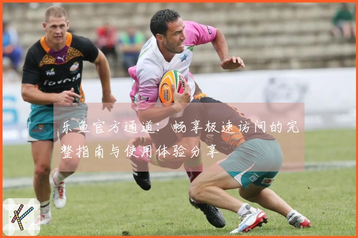 乐鱼官方通道：畅享极速访问的完整指南与使用体验分享