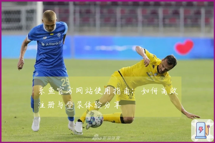 乐鱼官方网站使用指南：如何高效注册与登录体验分享