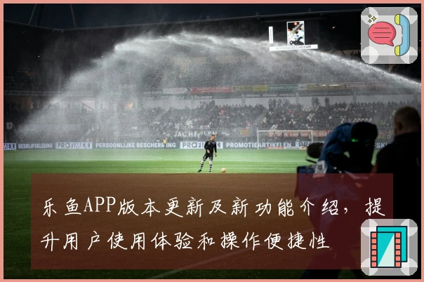 乐鱼APP版本更新及新功能介绍，提升用户使用体验和操作便捷性