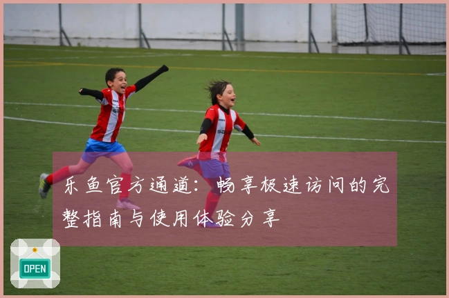 乐鱼官方通道：畅享极速访问的完整指南与使用体验分享