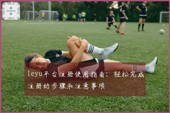 leyu平台注册使用指南：轻松完成注册的步骤和注意事项