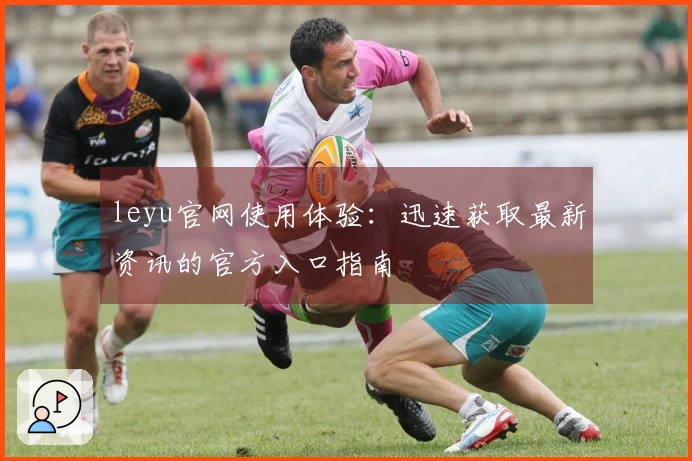 leyu官网使用体验：迅速获取最新资讯的官方入口指南