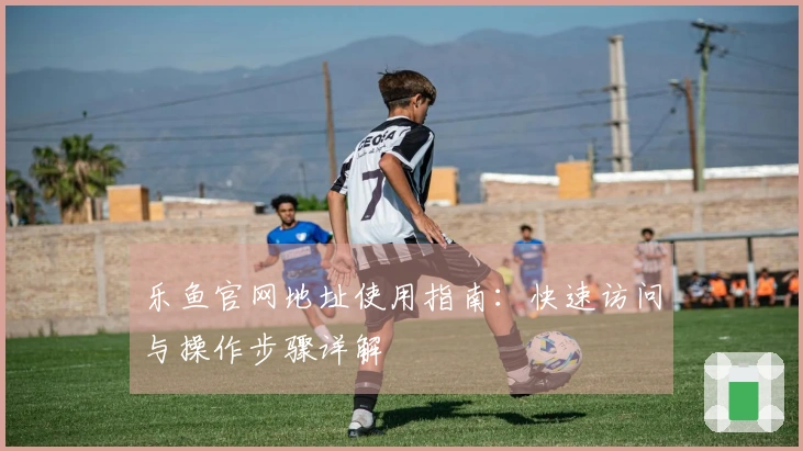乐鱼官网地址使用指南：快速访问与操作步骤详解