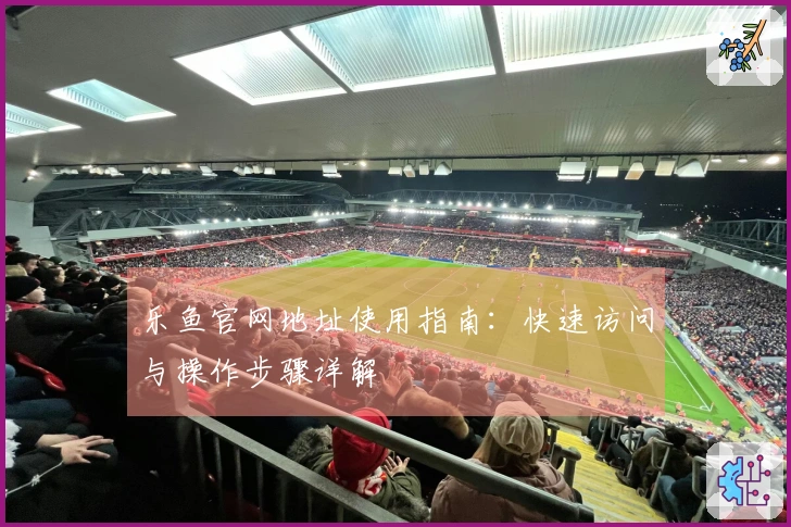 乐鱼官网地址使用指南：快速访问与操作步骤详解