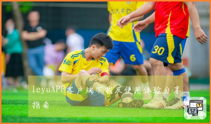 leyuAPP客户端下载及使用体验分享指南