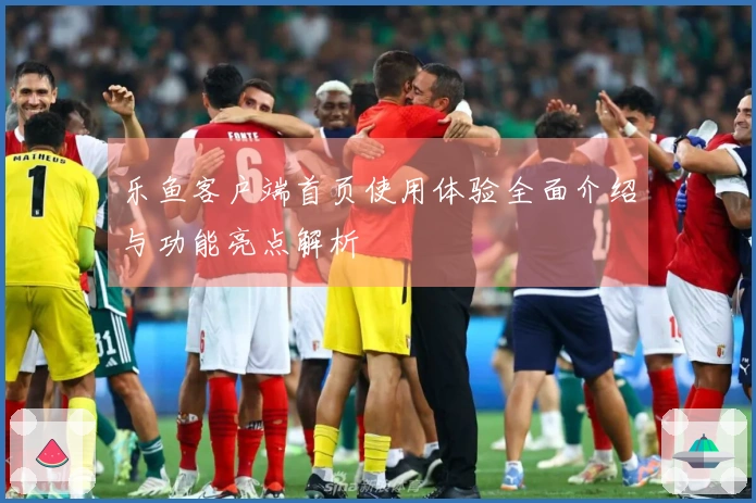 乐鱼客户端首页使用体验全面介绍与功能亮点解析