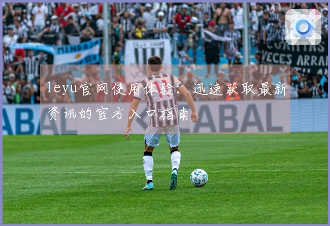 leyu官网使用体验：迅速获取最新资讯的官方入口指南