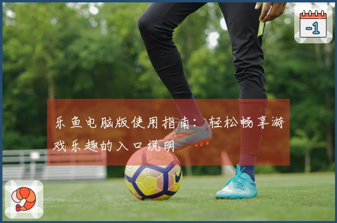 乐鱼电脑版使用指南：轻松畅享游戏乐趣的入口说明