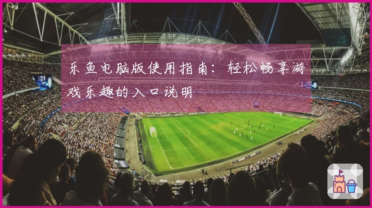 乐鱼电脑版使用指南：轻松畅享游戏乐趣的入口说明