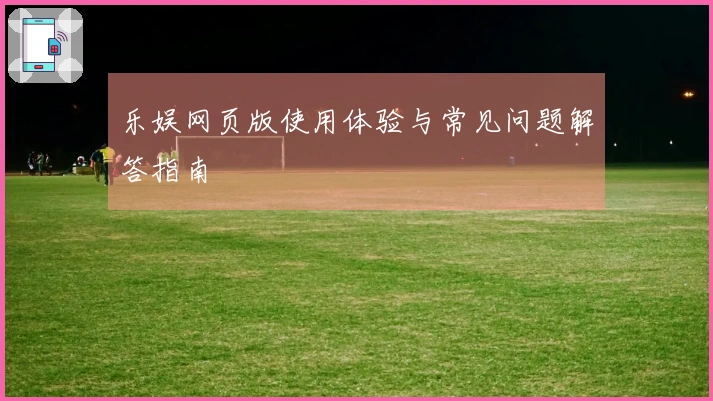 乐娱网页版使用体验与常见问题解答指南